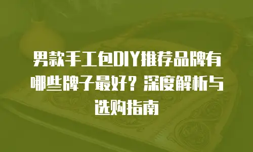 男款手工包DIY推荐品牌有哪些牌子最好？深度解析与选购指南