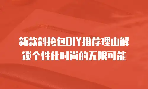 新款斜挎包DIY推荐理由解锁个性化时尚的无限可能 