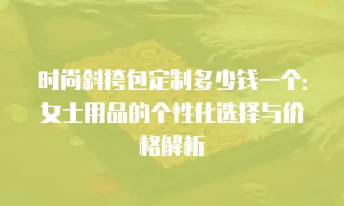 时尚斜挎包定制多少钱一个：女士用品的个性化选择与价格解析