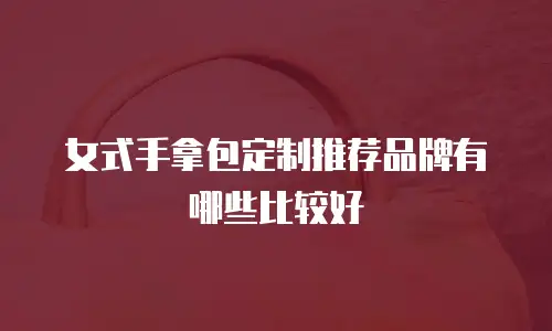 女式手拿包定制推荐品牌有哪些比较好