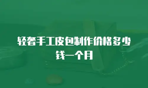轻奢手工皮包制作价格多少钱一个月