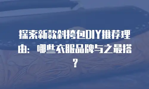 探索新款斜挎包DIY推荐理由：哪些衣服品牌与之最搭？