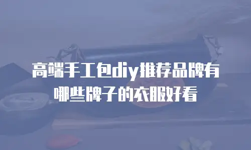 高端手工包diy推荐品牌有哪些牌子的衣服好看