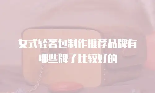 女式轻奢包制作推荐品牌有哪些牌子比较好的