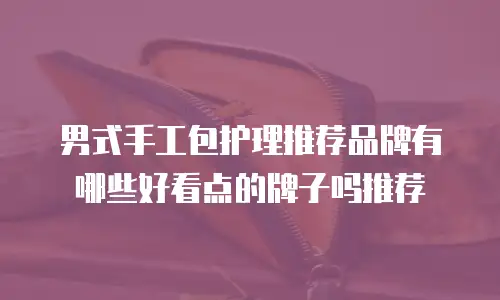 男式手工包护理推荐品牌有哪些好看点的牌子吗推荐