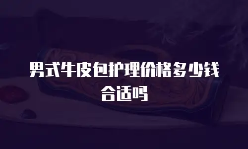 男式牛皮包护理价格多少钱合适吗