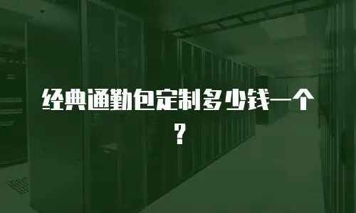 经典通勤包定制多少钱一个？