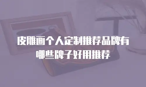皮雕画个人定制推荐品牌有哪些牌子好用推荐