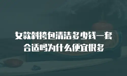 女款斜挎包清洁多少钱一套合适吗为什么便宜很多