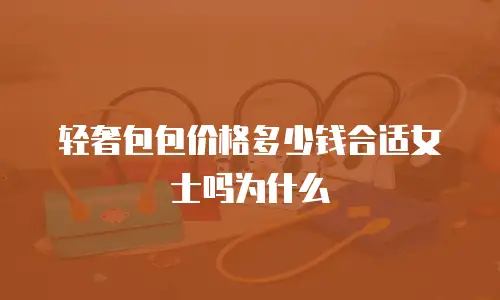 轻奢包包价格多少钱合适女士吗为什么