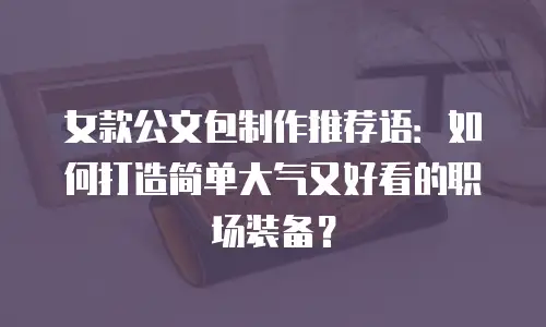 女款公文包制作推荐语：如何打造简单大气又好看的职场装备？