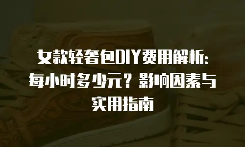 女款轻奢包DIY费用解析：每小时多少元？影响因素与实用指南