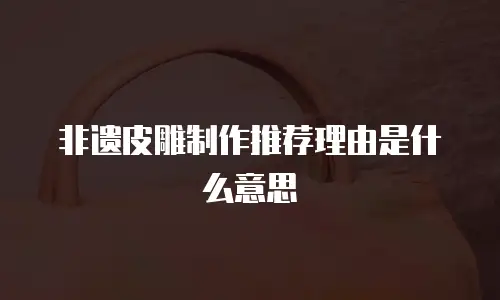 非遗皮雕制作推荐理由是什么意思