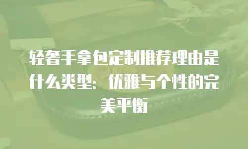 轻奢手拿包定制推荐理由是什么类型：优雅与个性的完美平衡