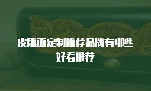 皮雕画定制推荐品牌有哪些好看推荐
