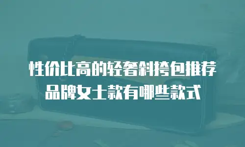 性价比高的轻奢斜挎包推荐品牌女士款有哪些款式