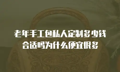 老年手工包私人定制多少钱合适吗为什么便宜很多