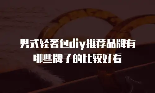 男式轻奢包diy推荐品牌有哪些牌子的比较好看