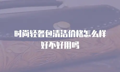 时尚轻奢包清洁价格怎么样好不好用吗