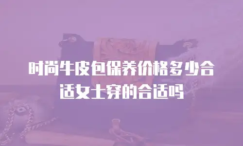 时尚牛皮包保养价格多少合适女士穿的合适吗