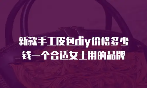 新款手工皮包diy价格多少钱一个合适女士用的品牌