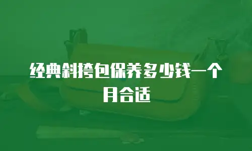 经典斜挎包保养多少钱一个月合适