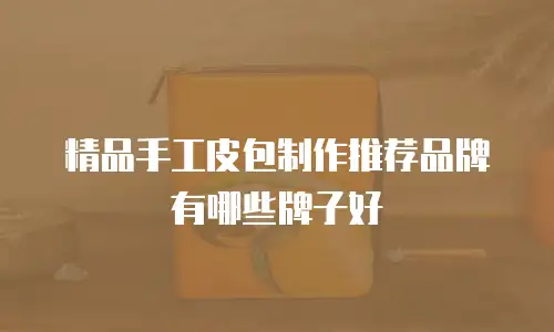 精品手工皮包制作推荐品牌有哪些牌子好