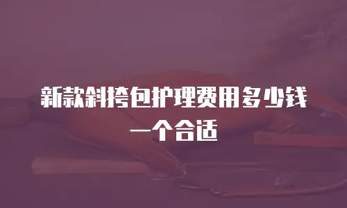 新款斜挎包护理费用多少钱一个合适