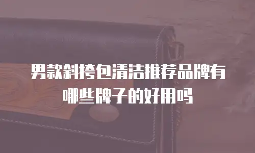 男款斜挎包清洁推荐品牌有哪些牌子的好用吗