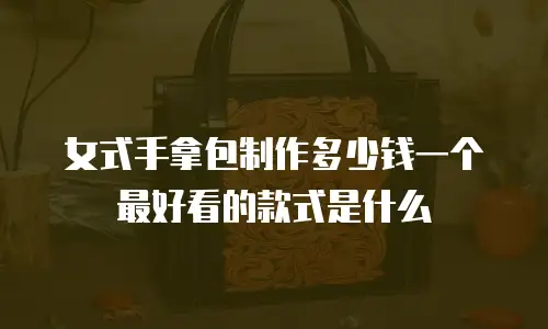 女式手拿包制作多少钱一个最好看的款式是什么
