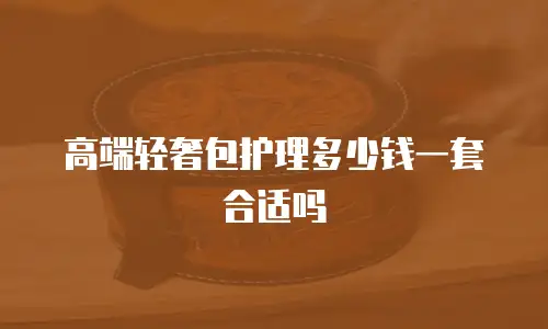 高端轻奢包护理多少钱一套合适吗
