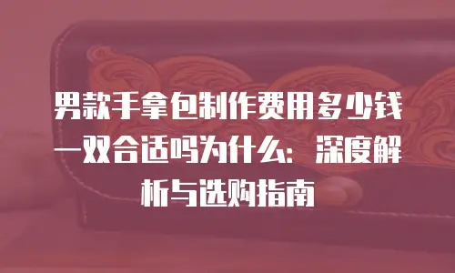 男款手拿包制作费用多少钱一双合适吗为什么：深度解析与选购指南