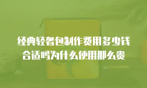 经典轻奢包制作费用多少钱合适吗为什么使用那么贵