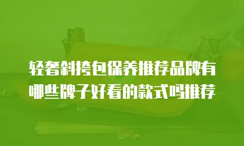 轻奢斜挎包保养推荐品牌有哪些牌子好看的款式吗推荐