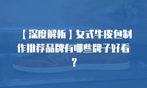 【深度解析】女式牛皮包制作推荐品牌有哪些牌子好看？