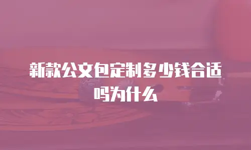 新款公文包定制多少钱合适吗为什么