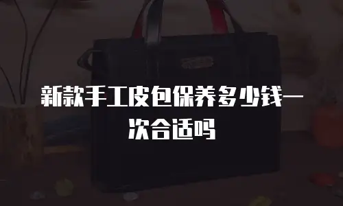 新款手工皮包保养多少钱一次合适吗