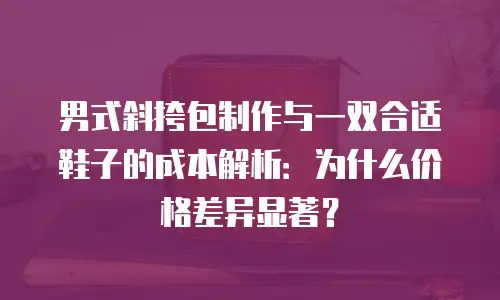 男式斜挎包制作与一双合适鞋子的成本解析：为什么价格差异显著？