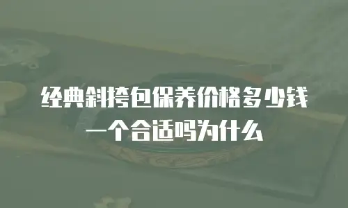 经典斜挎包保养价格多少钱一个合适吗为什么