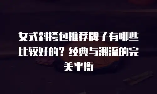 女式斜挎包推荐牌子有哪些比较好的？经典与潮流的完美平衡  