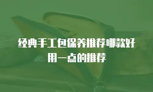 经典手工包保养推荐哪款好用一点的推荐