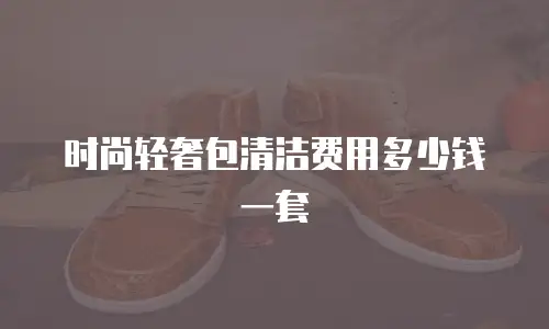 时尚轻奢包清洁费用多少钱一套