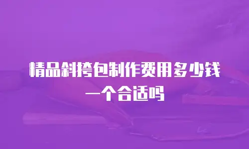 精品斜挎包制作费用多少钱一个合适吗