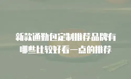 新款通勤包定制推荐品牌有哪些比较好看一点的推荐