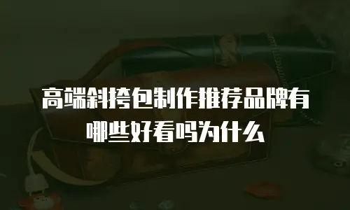 高端斜挎包制作推荐品牌有哪些好看吗为什么