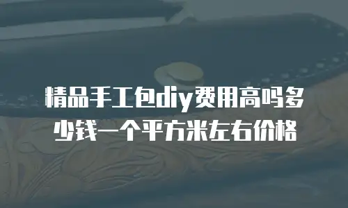 精品手工包diy费用高吗多少钱一个平方米左右价格