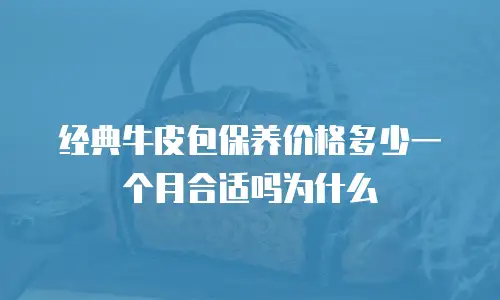 经典牛皮包保养价格多少一个月合适吗为什么