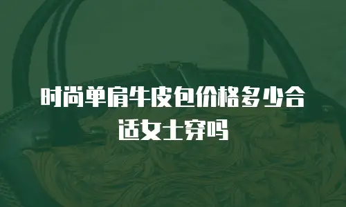 时尚单肩牛皮包价格多少合适女士穿吗