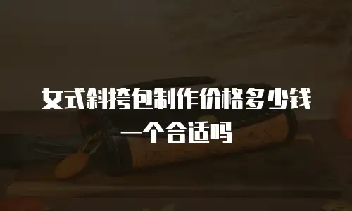 女式斜挎包制作价格多少钱一个合适吗