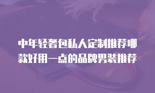 中年轻奢包私人定制推荐哪款好用一点的品牌男装推荐